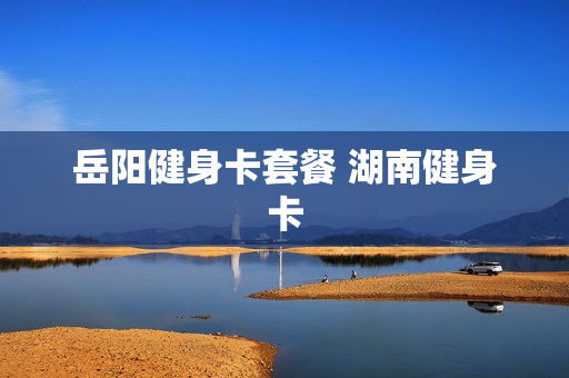 岳阳健身卡套餐 湖南健身卡
