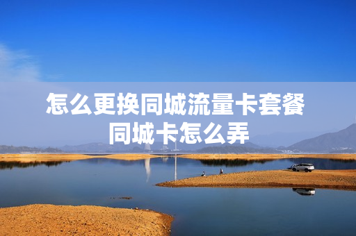 怎么更换同城流量卡套餐 同城卡怎么弄