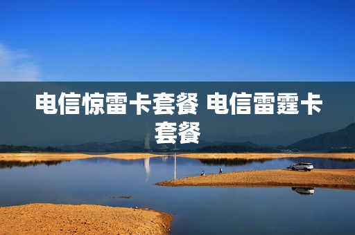 电信惊雷卡套餐 电信雷霆卡套餐