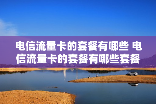 电信流量卡的套餐有哪些 电信流量卡的套餐有哪些套餐