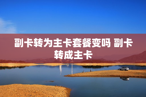 副卡转为主卡套餐变吗 副卡转成主卡