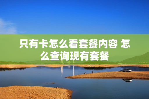 只有卡怎么看套餐内容 怎么查询现有套餐