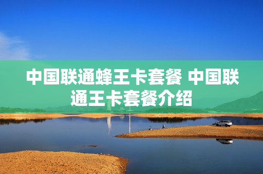 中国联通蜂王卡套餐 中国联通王卡套餐介绍