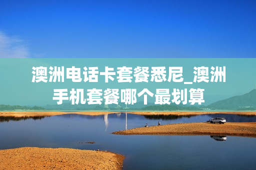 澳洲电话卡套餐悉尼_澳洲手机套餐哪个最划算