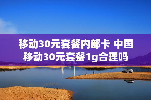 移动30元套餐内部卡 中国移动30元套餐1g合理吗