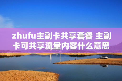 zhufu主副卡共享套餐 主副卡可共享流量内容什么意思