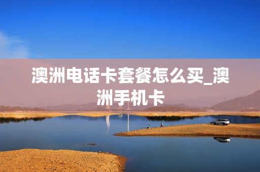 澳洲电话卡套餐怎么买_澳洲手机卡