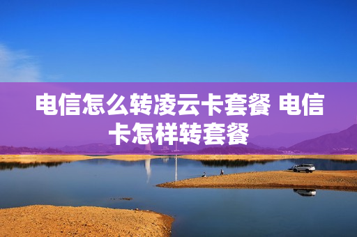 电信怎么转凌云卡套餐 电信卡怎样转套餐