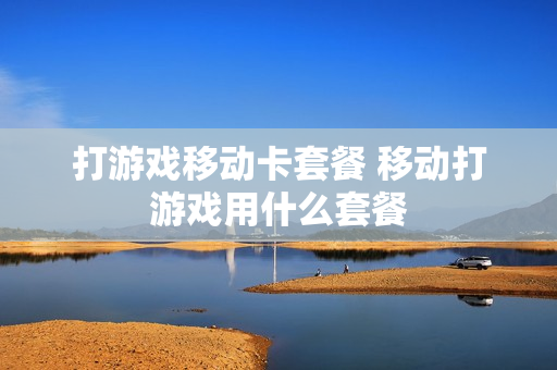 打游戏移动卡套餐 移动打游戏用什么套餐