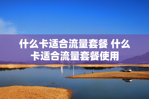 什么卡适合流量套餐 什么卡适合流量套餐使用