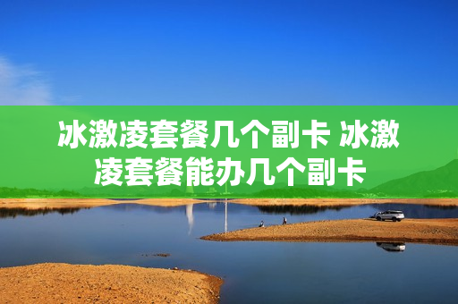 冰激凌套餐几个副卡 冰激凌套餐能办几个副卡