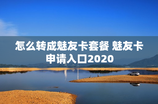 怎么转成魅友卡套餐 魅友卡申请入口2020