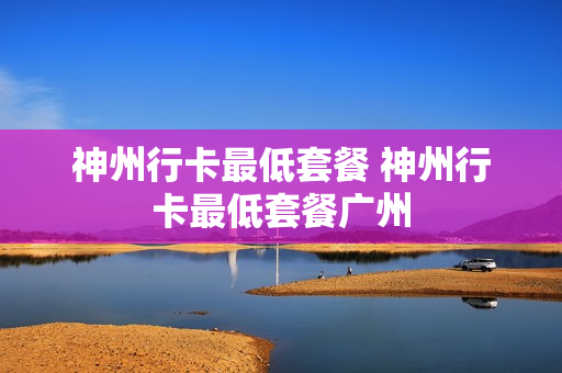 神州行卡最低套餐 神州行卡最低套餐广州