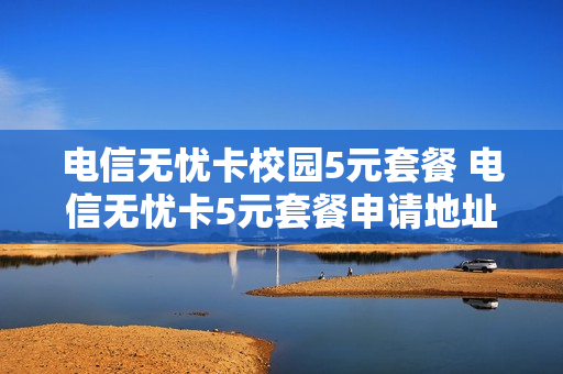 电信无忧卡校园5元套餐 电信无忧卡5元套餐申请地址