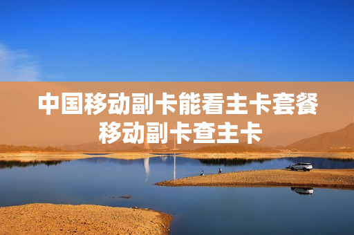 中国移动副卡能看主卡套餐 移动副卡查主卡