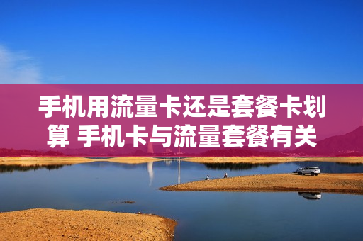 手机用流量卡还是套餐卡划算 手机卡与流量套餐有关系吗