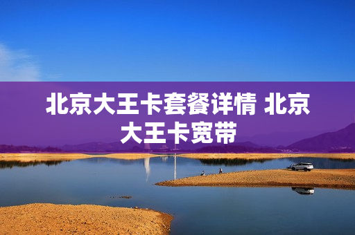 北京大王卡套餐详情 北京大王卡宽带