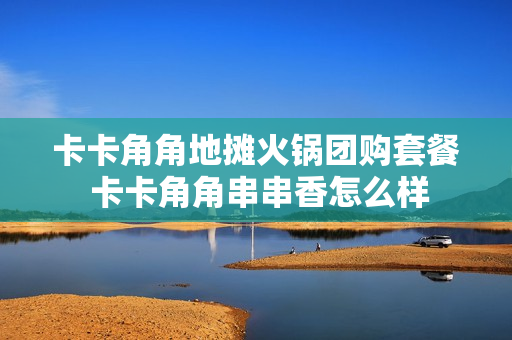 卡卡角角地摊火锅团购套餐 卡卡角角串串香怎么样