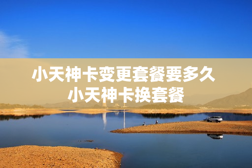 小天神卡变更套餐要多久 小天神卡换套餐