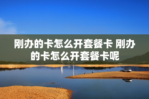 刚办的卡怎么开套餐卡 刚办的卡怎么开套餐卡呢