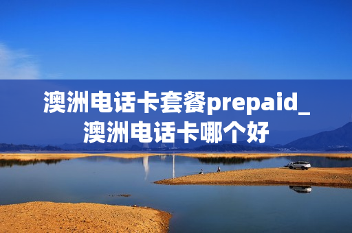 澳洲电话卡套餐prepaid_澳洲电话卡哪个好