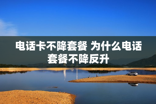 电话卡不降套餐 为什么电话套餐不降反升