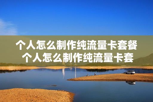 个人怎么制作纯流量卡套餐 个人怎么制作纯流量卡套餐的