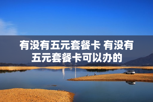 有没有五元套餐卡 有没有五元套餐卡可以办的