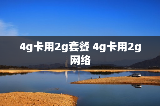 4g卡用2g套餐 4g卡用2g网络