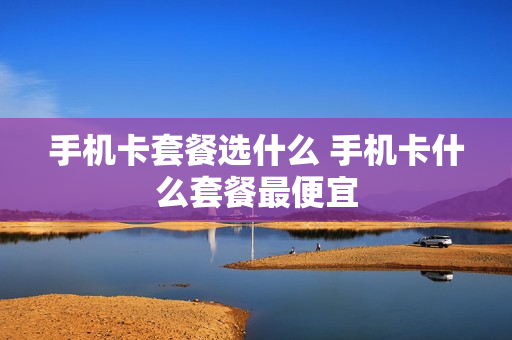 手机卡套餐选什么 手机卡什么套餐最便宜