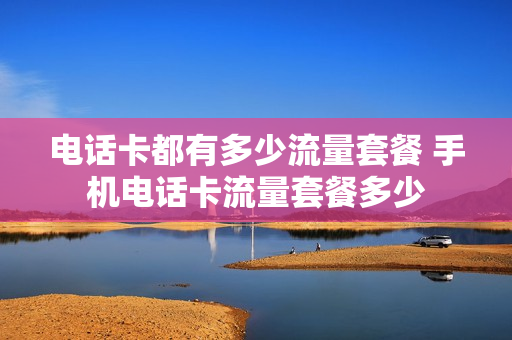 电话卡都有多少流量套餐 手机电话卡流量套餐多少