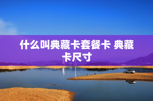 什么叫典藏卡套餐卡 典藏卡尺寸