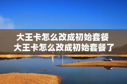 大王卡怎么改成初始套餐 大王卡怎么改成初始套餐了