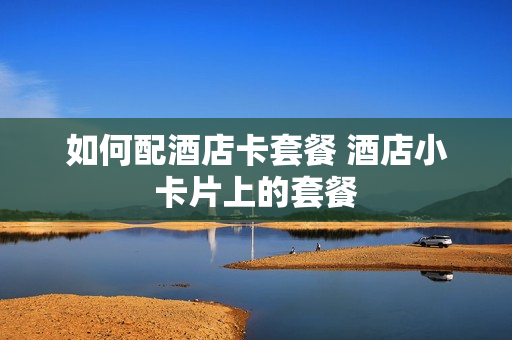 如何配酒店卡套餐 酒店小卡片上的套餐