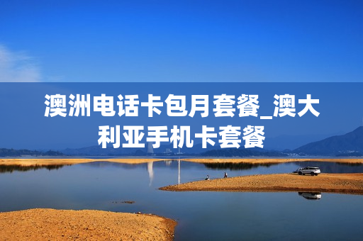 澳洲电话卡包月套餐_澳大利亚手机卡套餐