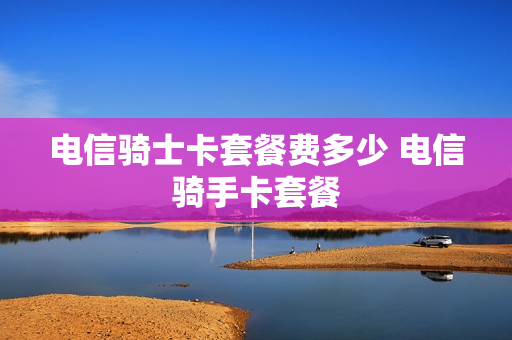 电信骑士卡套餐费多少 电信骑手卡套餐