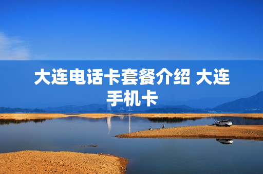 大连电话卡套餐介绍 大连手机卡