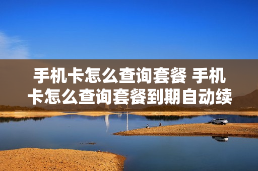 手机卡怎么查询套餐 手机卡怎么查询套餐到期自动续约