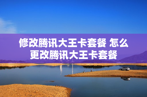修改腾讯大王卡套餐 怎么更改腾讯大王卡套餐