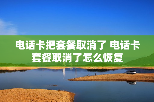 电话卡把套餐取消了 电话卡套餐取消了怎么恢复