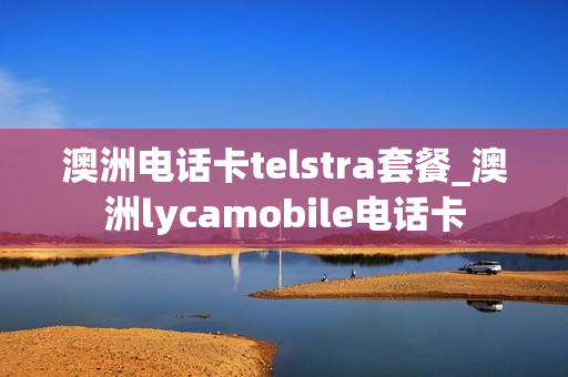 澳洲电话卡telstra套餐_澳洲lycamobile电话卡