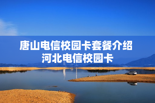 唐山电信校园卡套餐介绍 河北电信校园卡