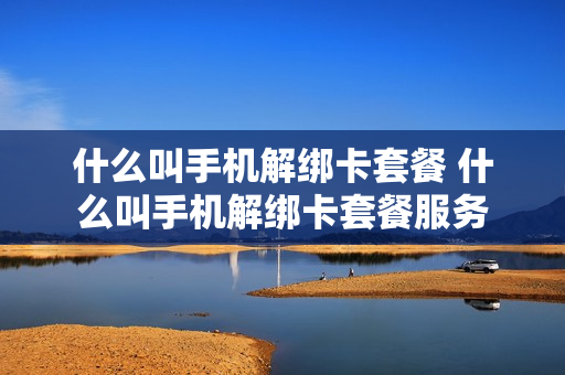 什么叫手机解绑卡套餐 什么叫手机解绑卡套餐服务