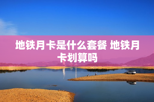 地铁月卡是什么套餐 地铁月卡划算吗