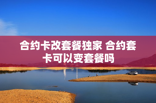 合约卡改套餐独家 合约套卡可以变套餐吗