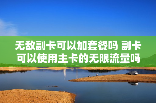 无敌副卡可以加套餐吗 副卡可以使用主卡的无限流量吗