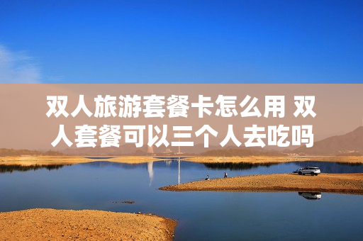 双人旅游套餐卡怎么用 双人套餐可以三个人去吃吗