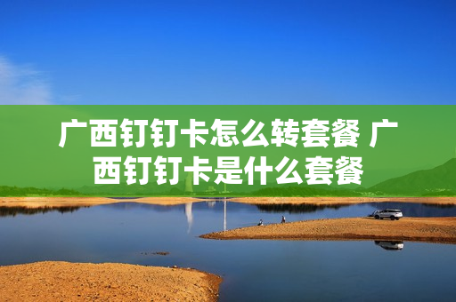 广西钉钉卡怎么转套餐 广西钉钉卡是什么套餐