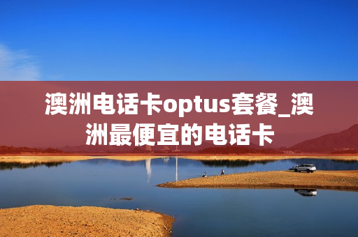 澳洲电话卡optus套餐_澳洲最便宜的电话卡