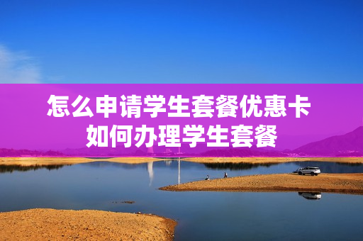 怎么申请学生套餐优惠卡 如何办理学生套餐